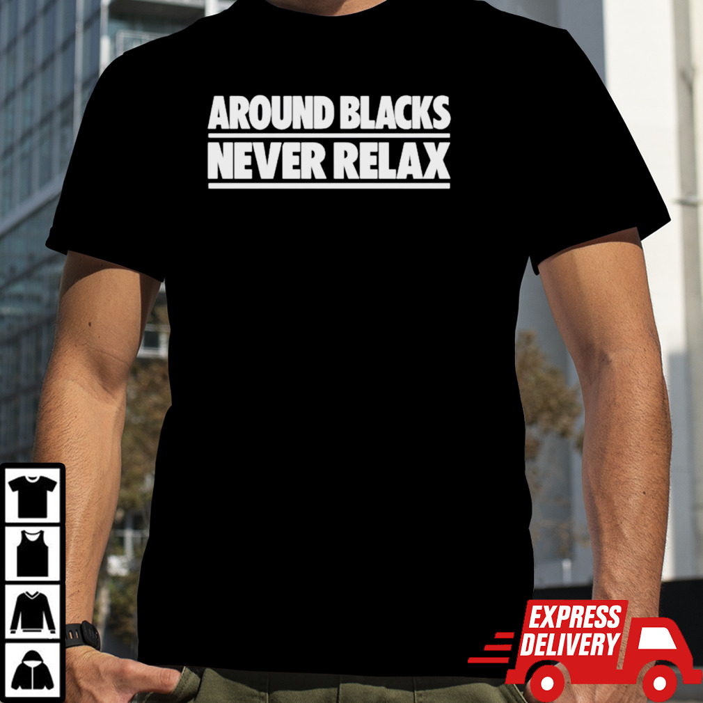 Around blacks never relax shirt