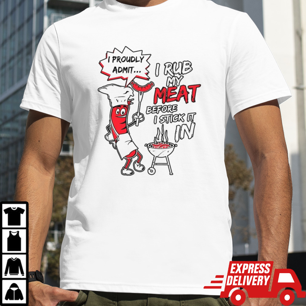 I Proudly Admit I Rub My Meat Before I Stick It In Shirt