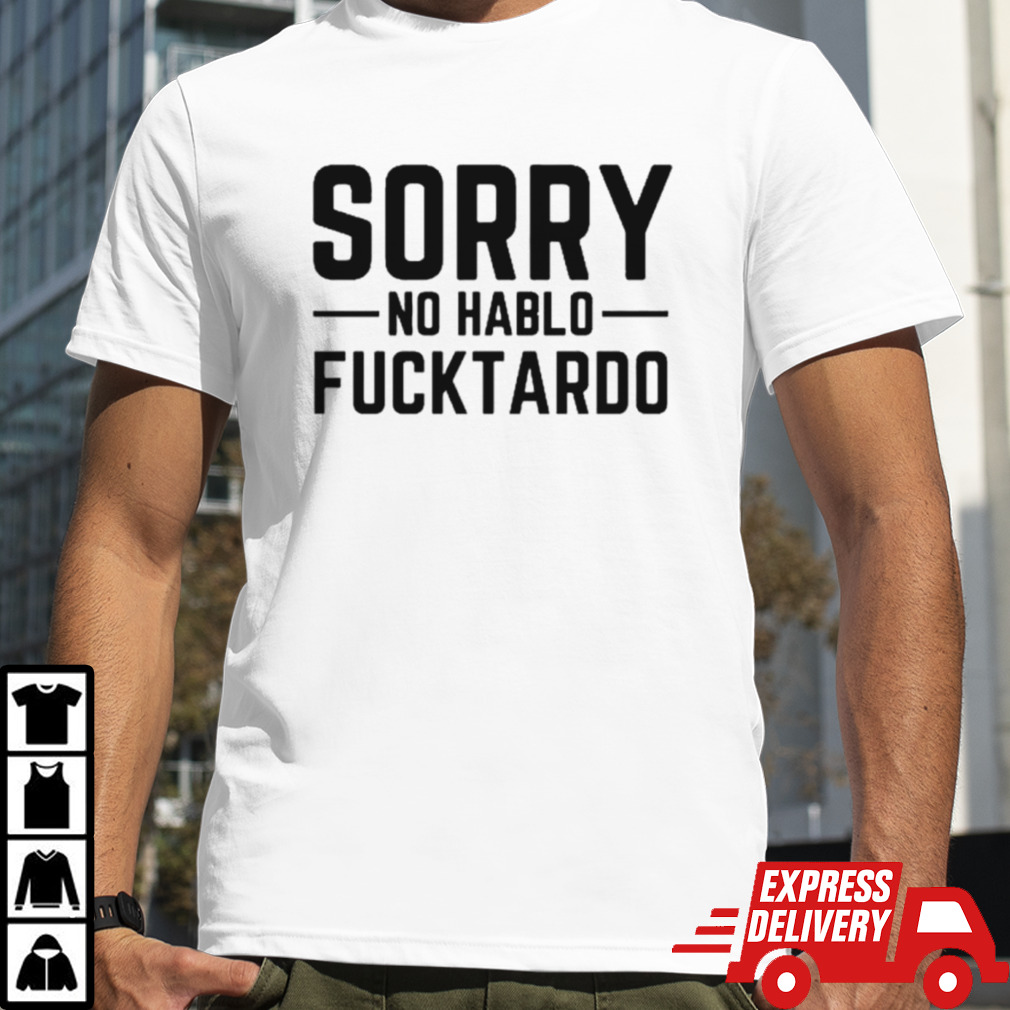 Sorry no hablo fucktardo shirt