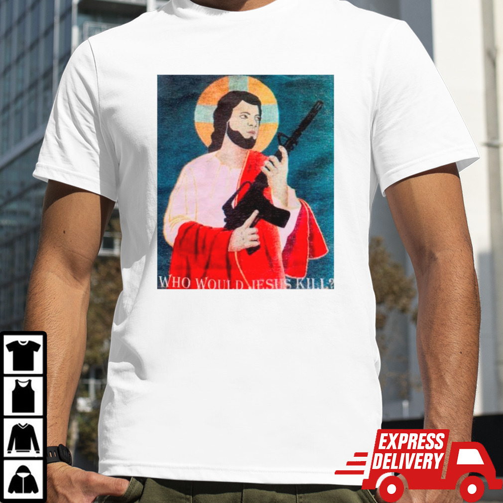 Who would Jesus kill shirt