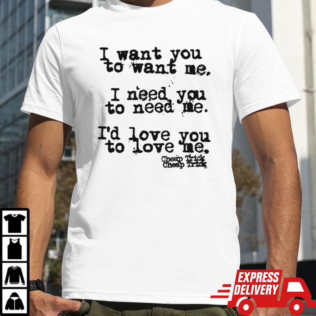 I Want You To Want Me I Need You To Need Me I’d Love You Shirt