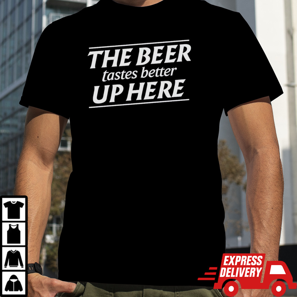 The beer tastes better up here shirt