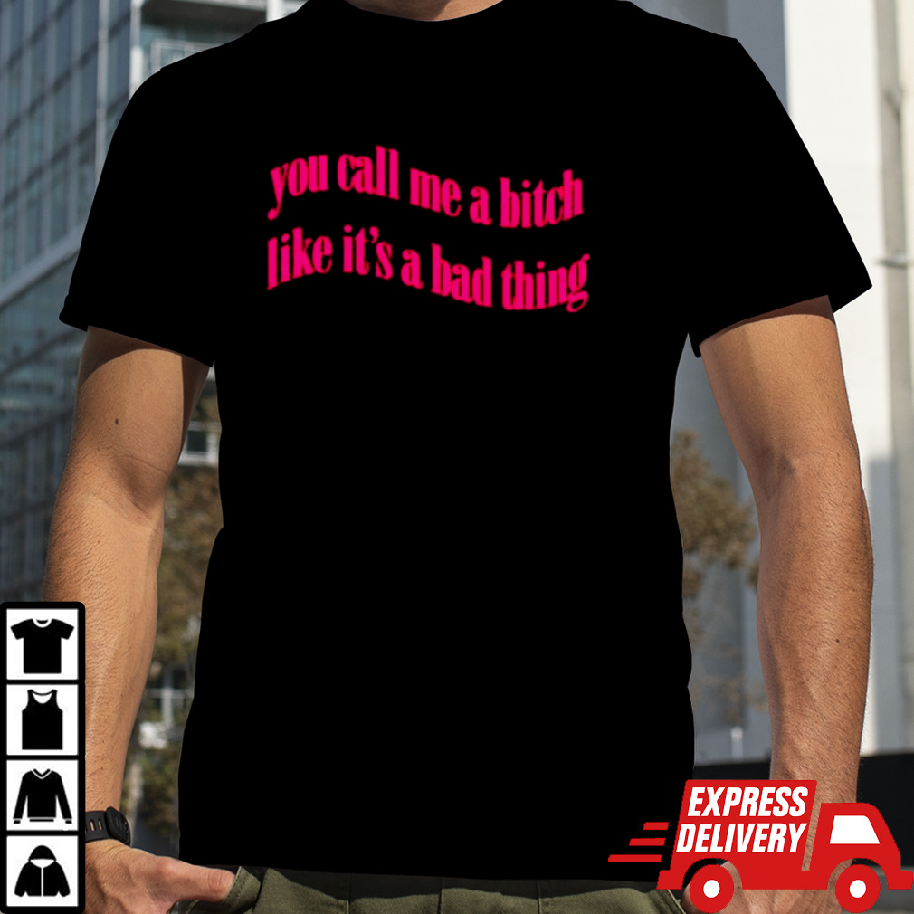 You call me a bitch like it’s a bad thing shirt