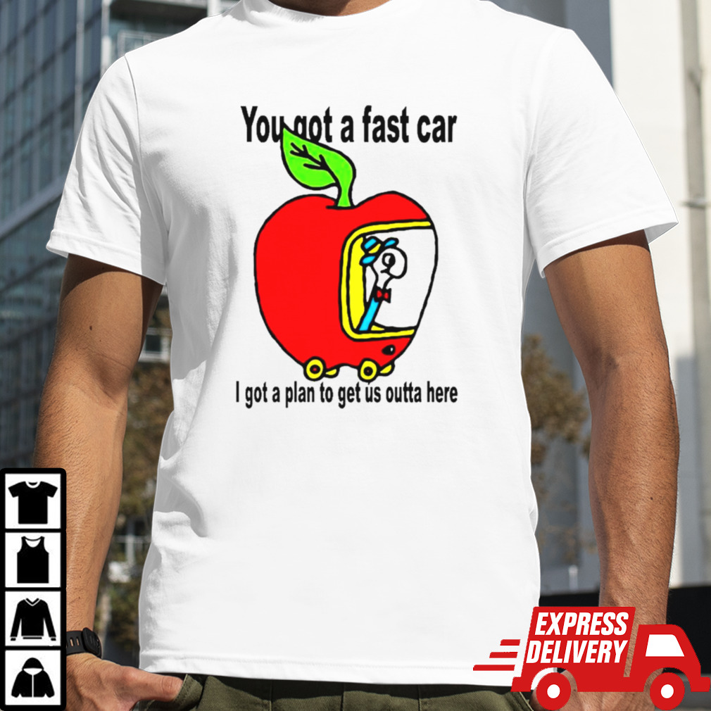 Apple you got a fast car I got a plan to get us outta here shirt