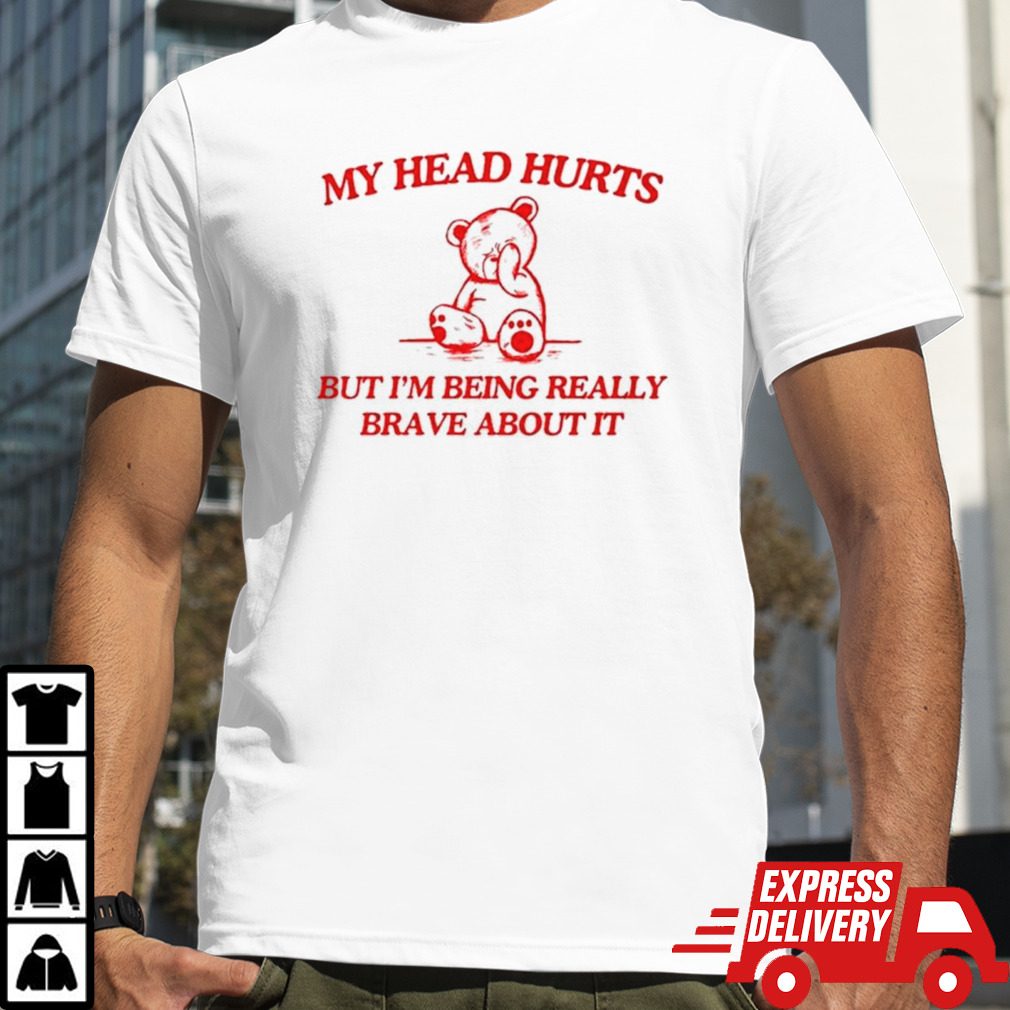 Bear my head hurts but I’m being really brave about it shirt