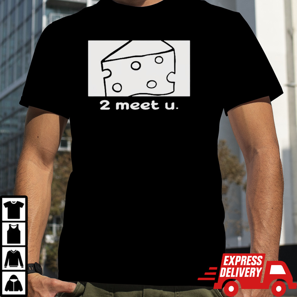 Cheese 2 meet u shirt