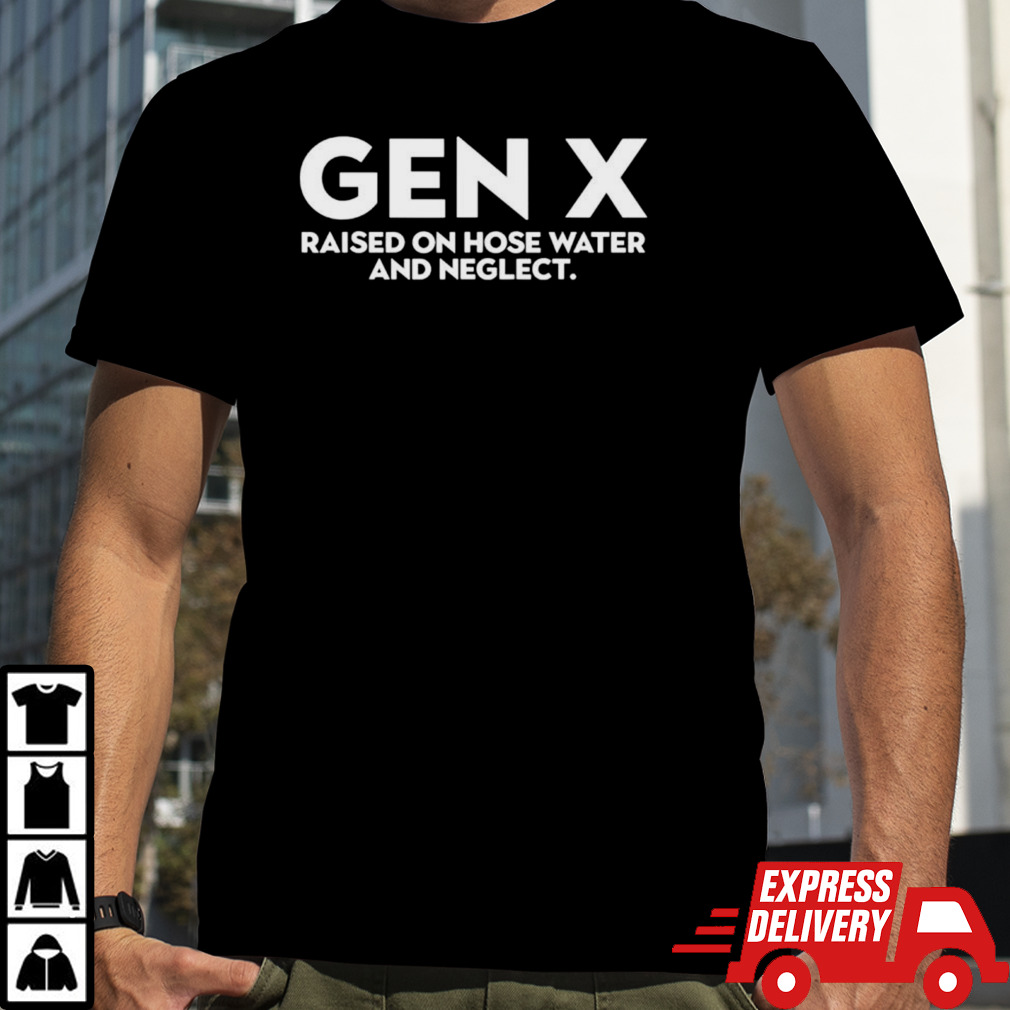 Gen x raised on hose water and neglect shirt