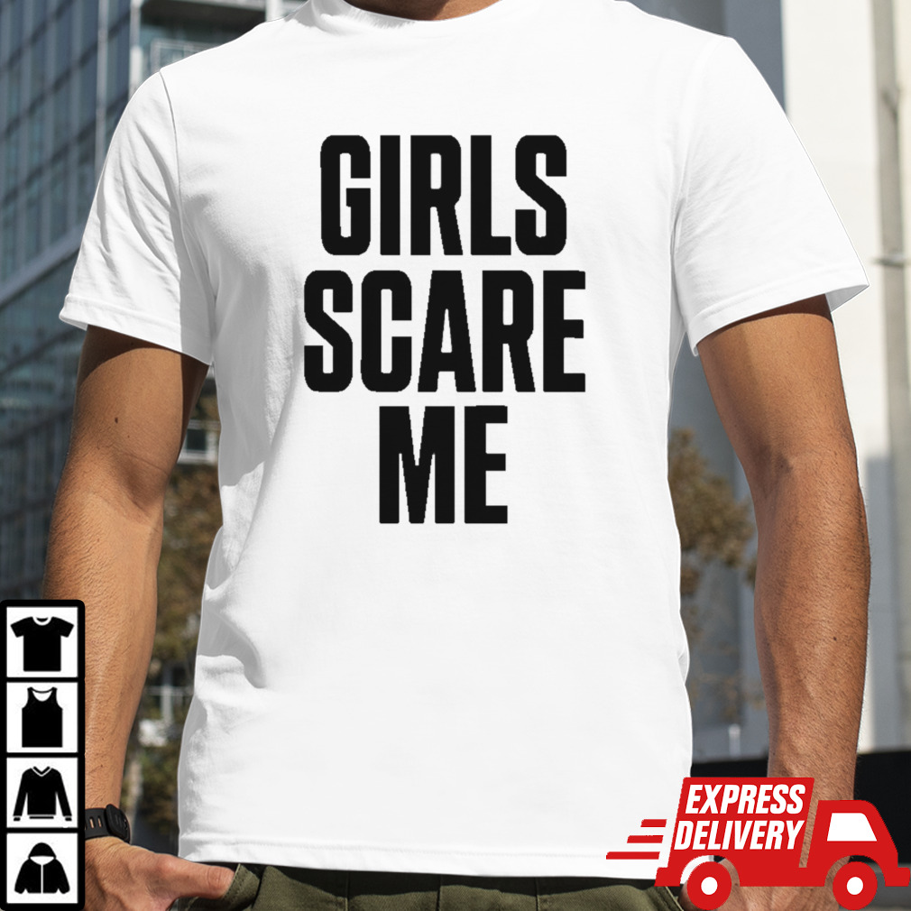 Girls scare me shirt