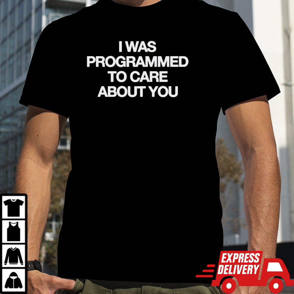 I was programmed to care about you shirt