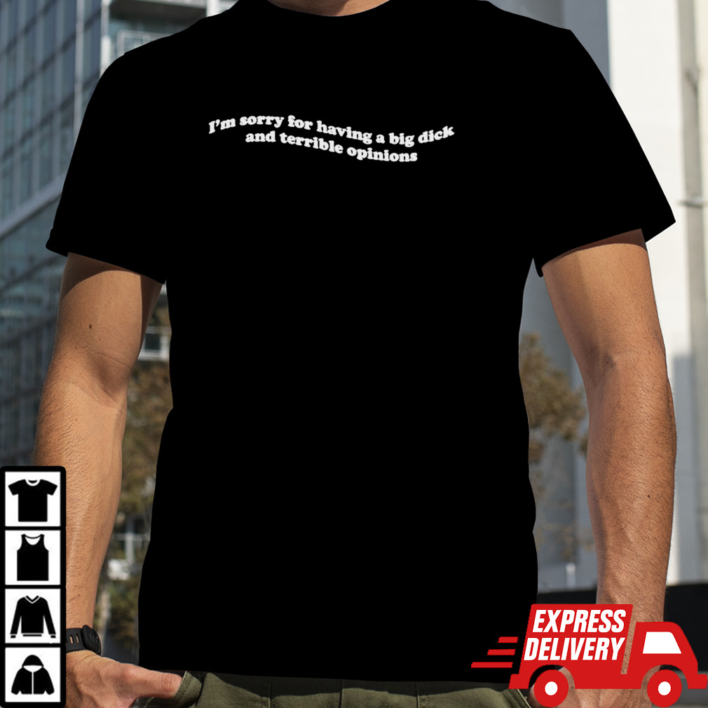 I’m Sorry For Having A Big Dick And Terrible Opinions T-Shirt