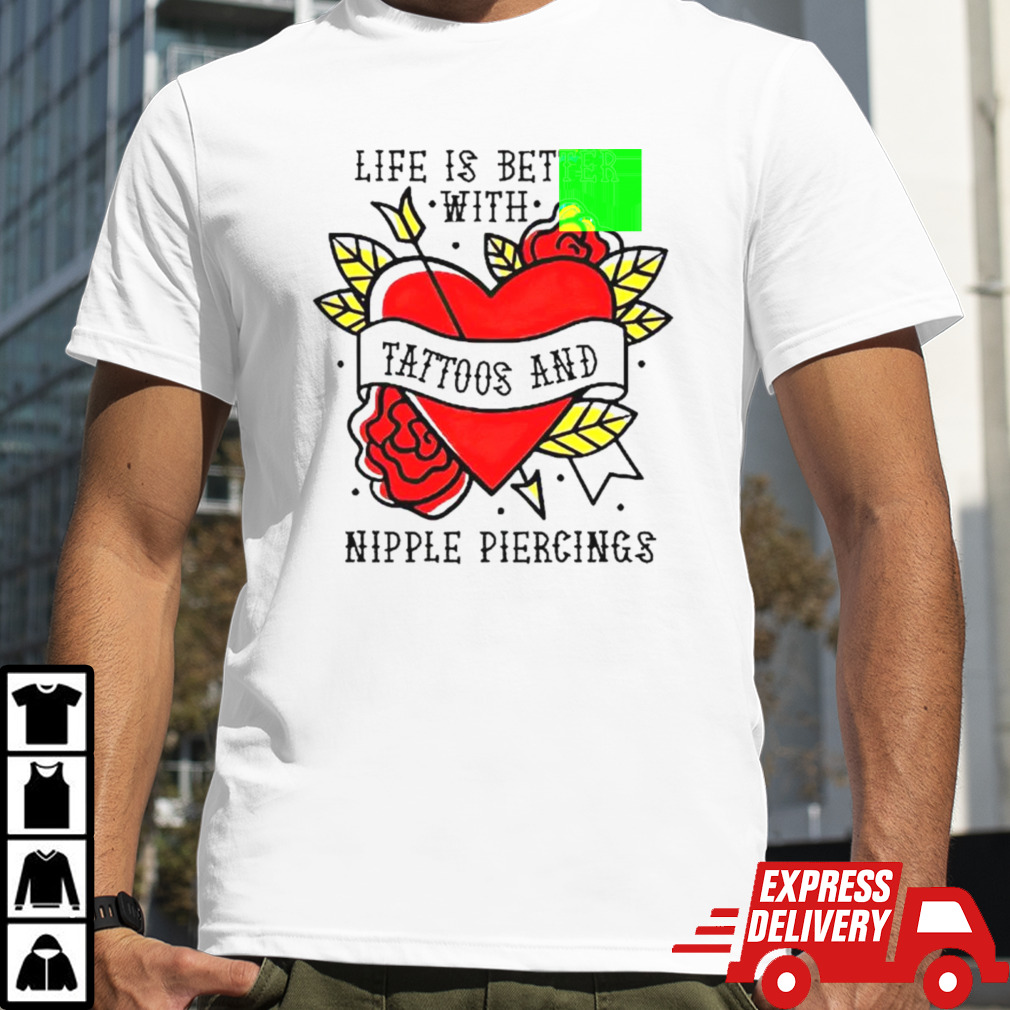 Life is better with Tattoos and nipple piercings shirt