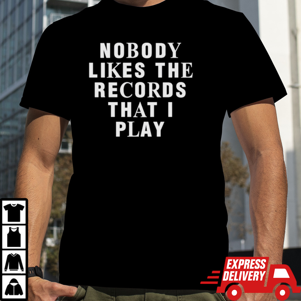 Nobody likes the records that I play shirt