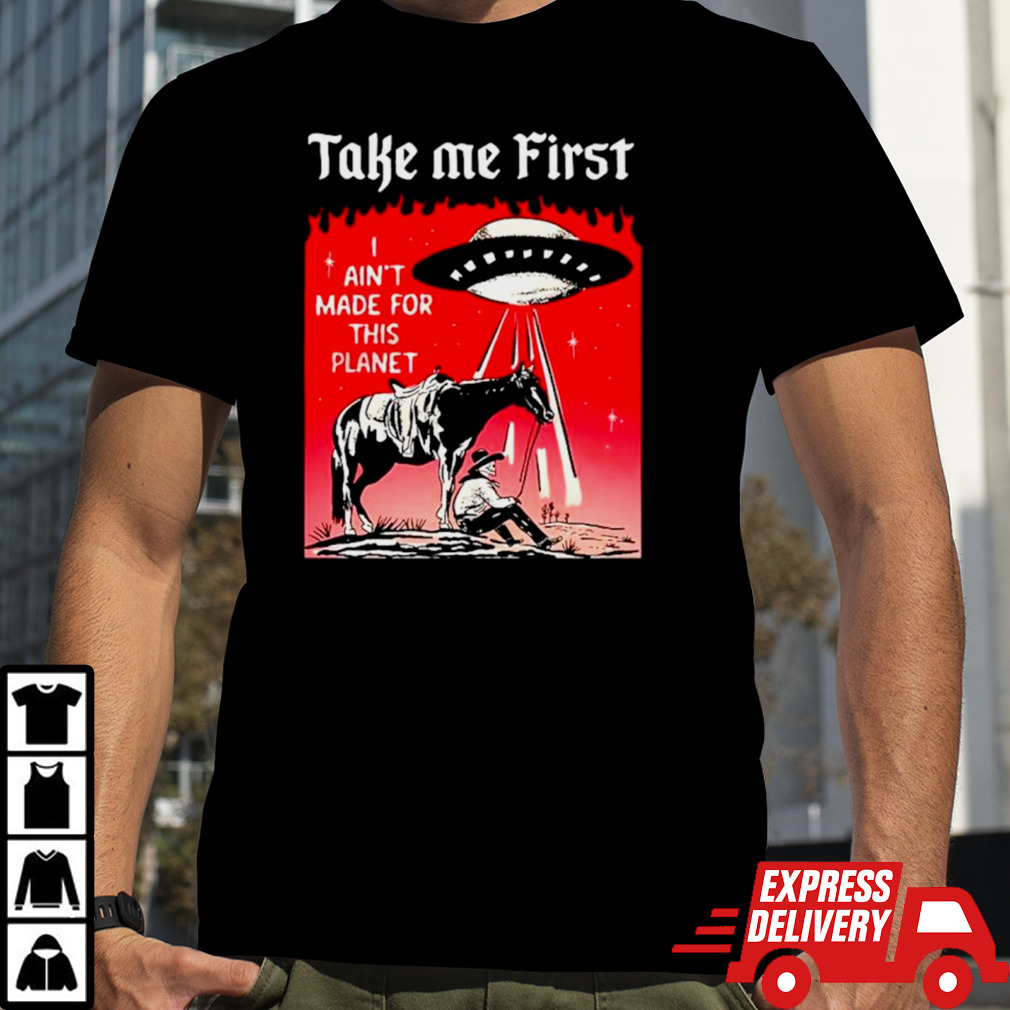 UFO Take me first I ain’t made for this planet shirt