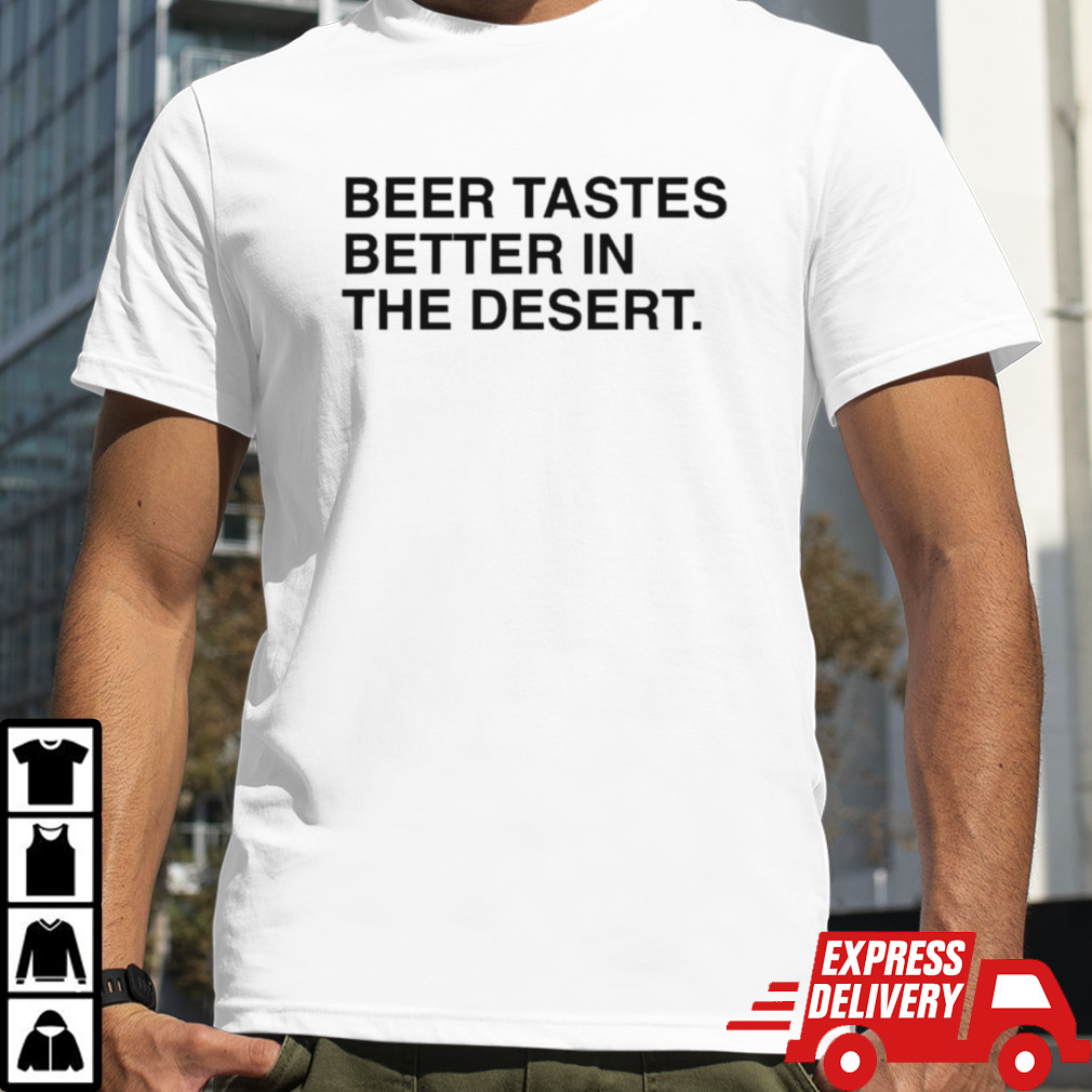 Beer tastes better in the desert shirt