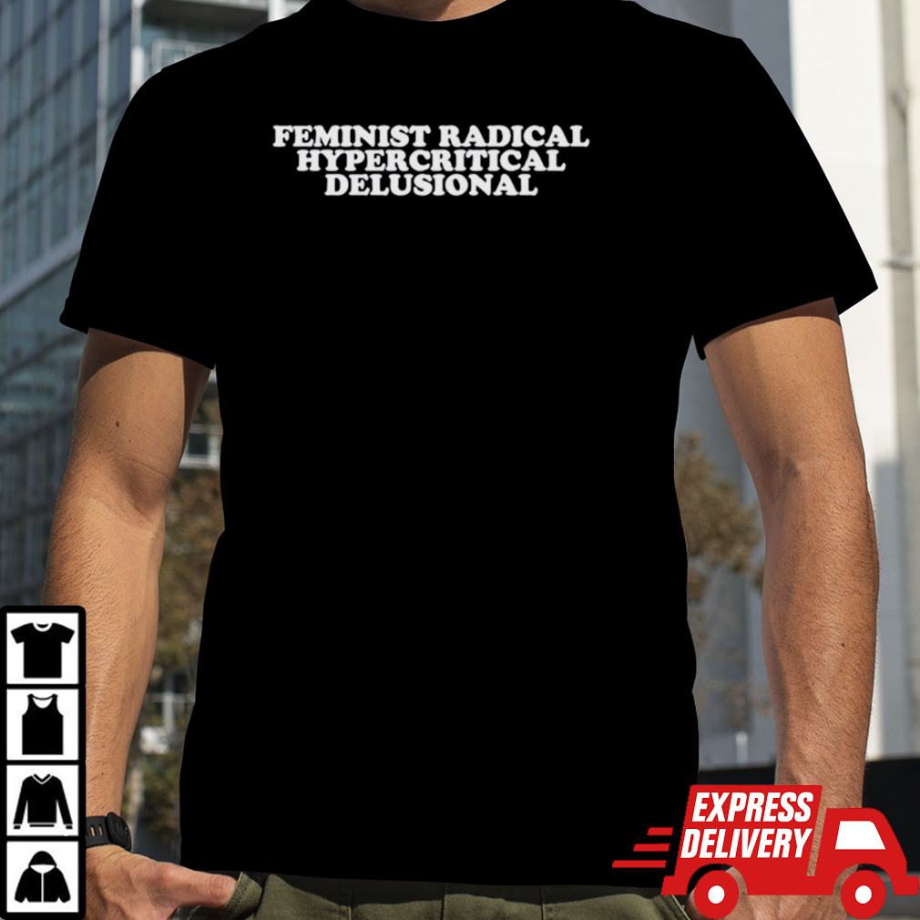 Feminist radical hypercritical delusional shirt