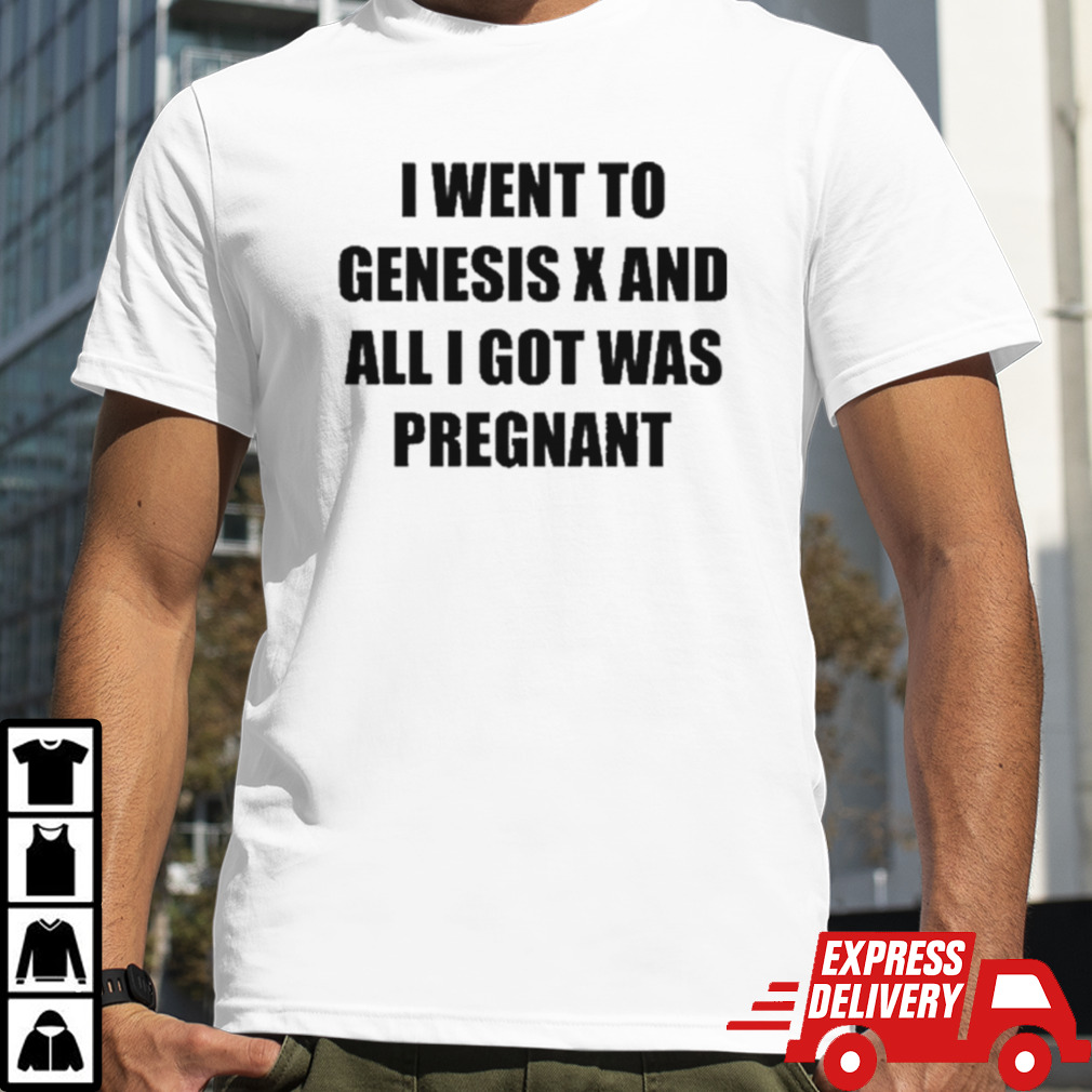 I Went To Genesis X And All I Got Was Pregnant Shirt