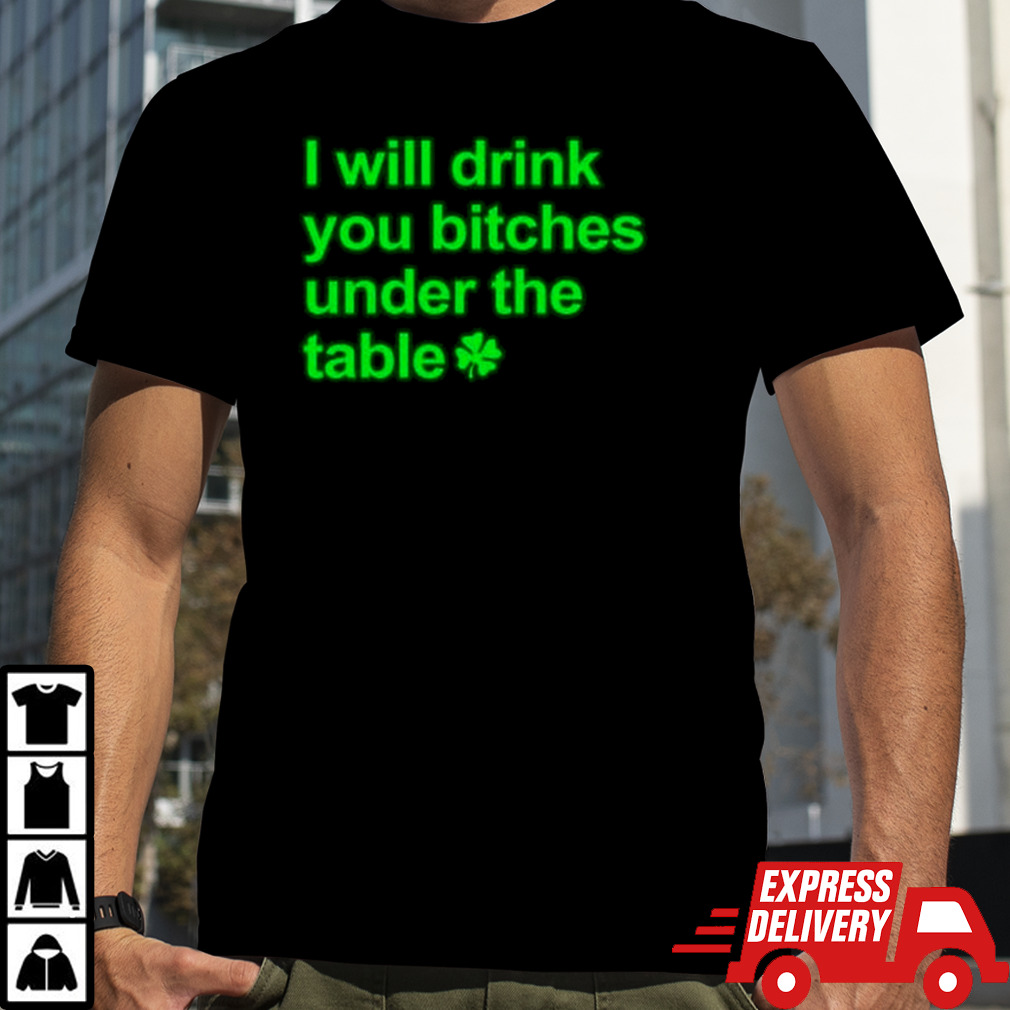 I will drink you bitches under the table shirt