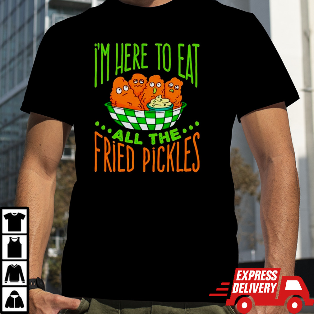 I’m here to eat all the fried pickles shirt