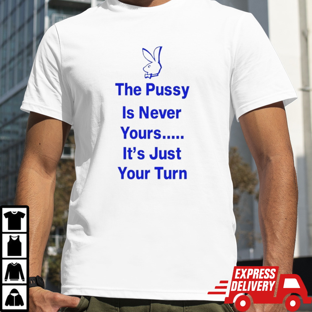 Rabbit the pussy is never yours it’s just your turn shirt