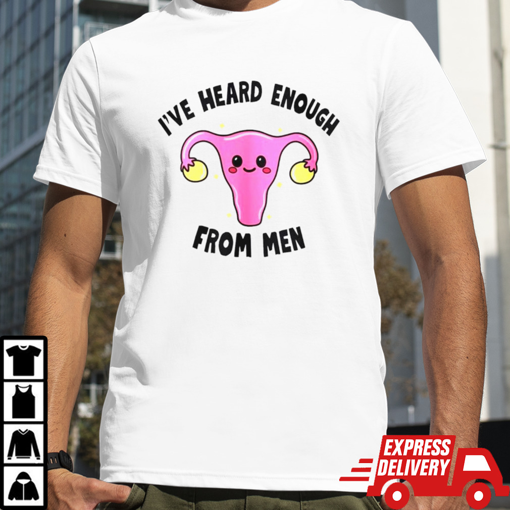 Uterus I’ve heard enough from men shirt