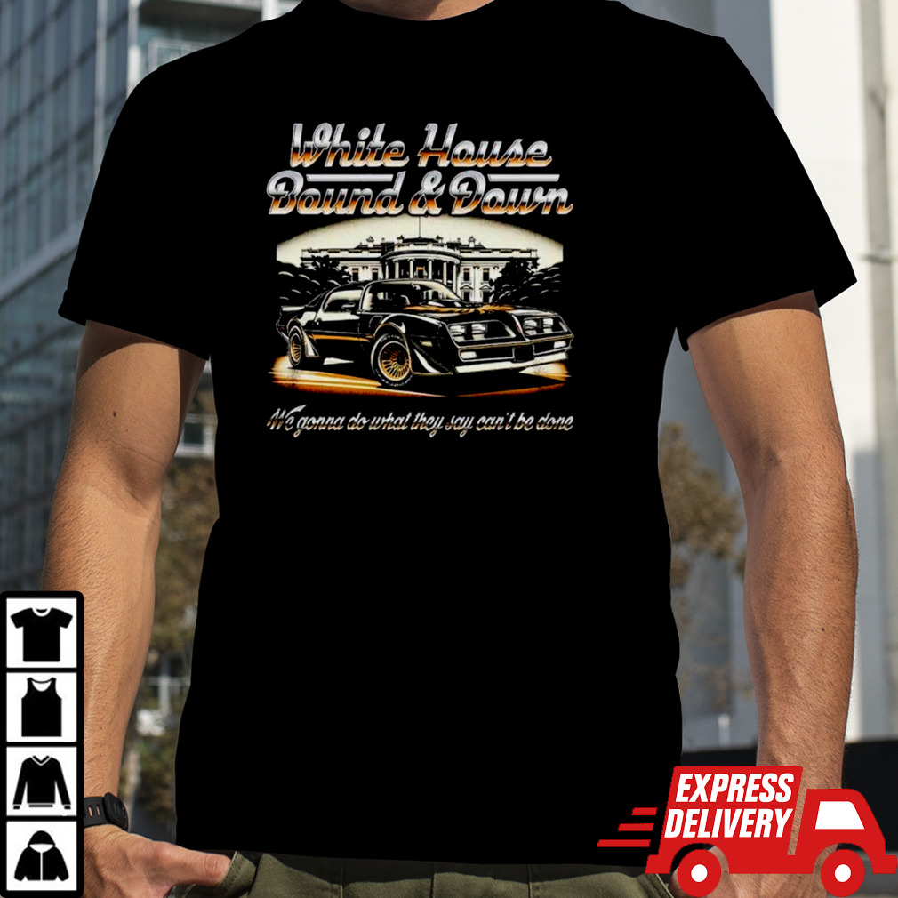 Car white house bound and down we gonna do what they say can’t be done shirt