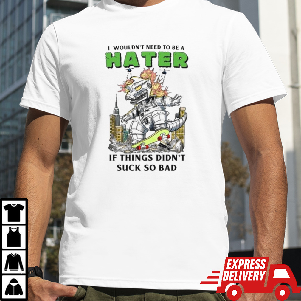 I Wouldn’t Need To Be A Hater If Things Didn’t Suck So Bad Shirt