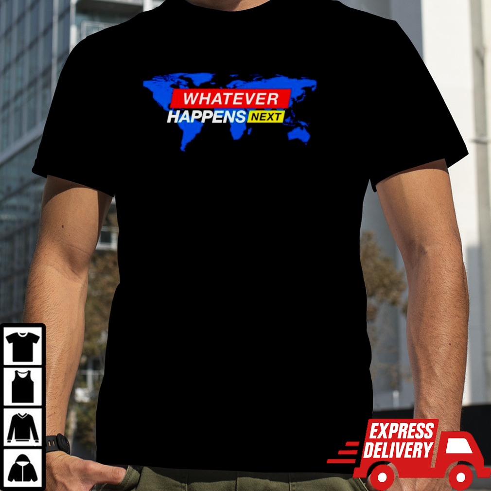 Whatever happens next shirt