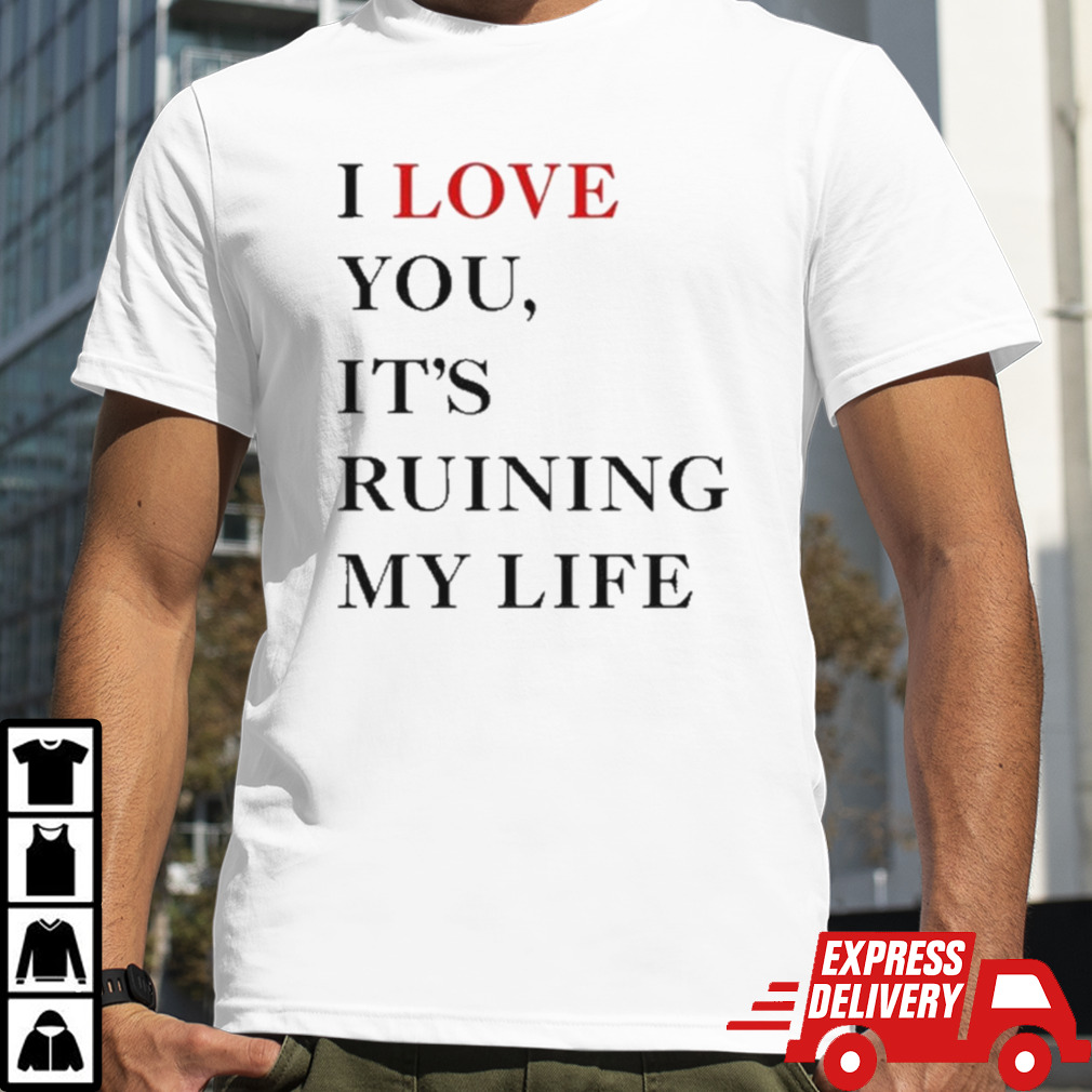 I Love You It’s Ruining My Life shirt