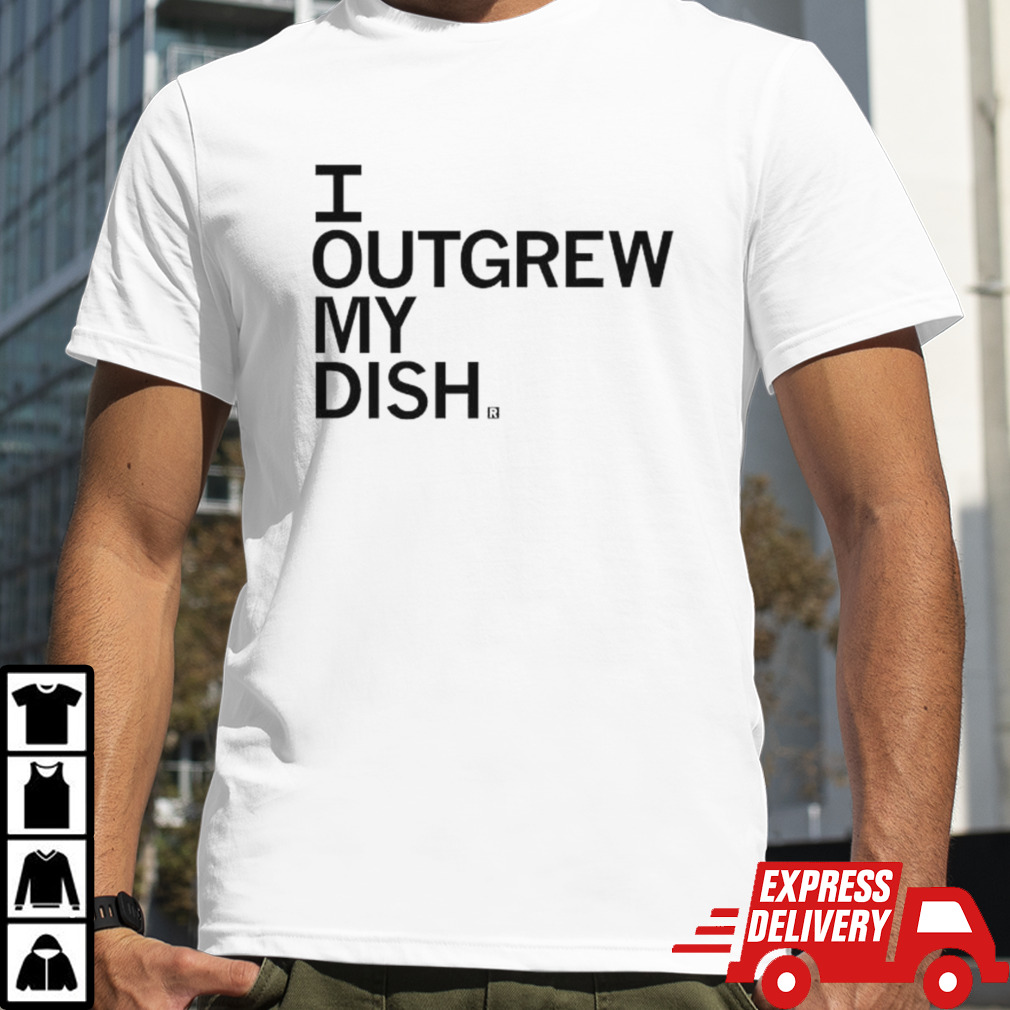 I Outgrew My Dish shirt