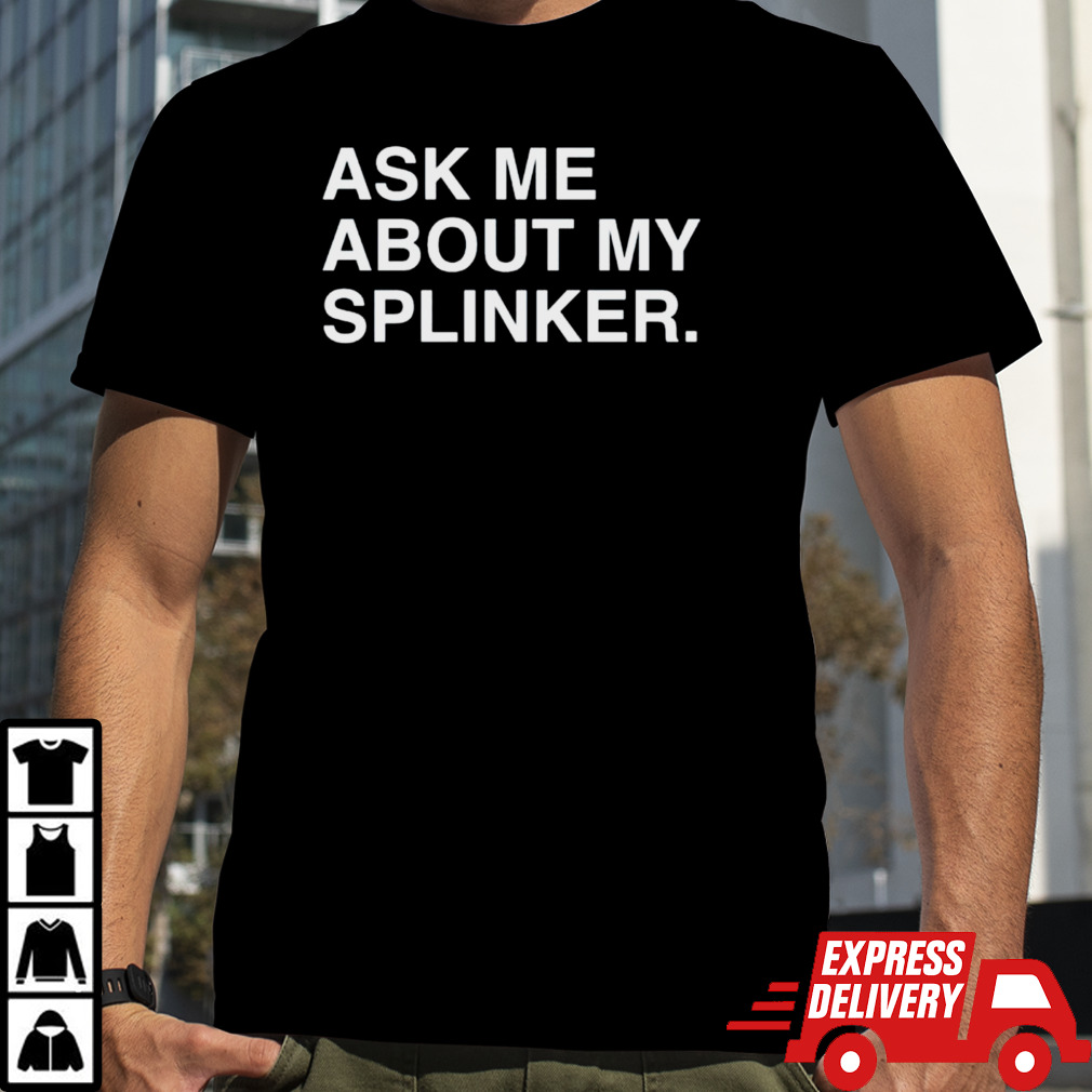 Ask me about my splinkler shirt