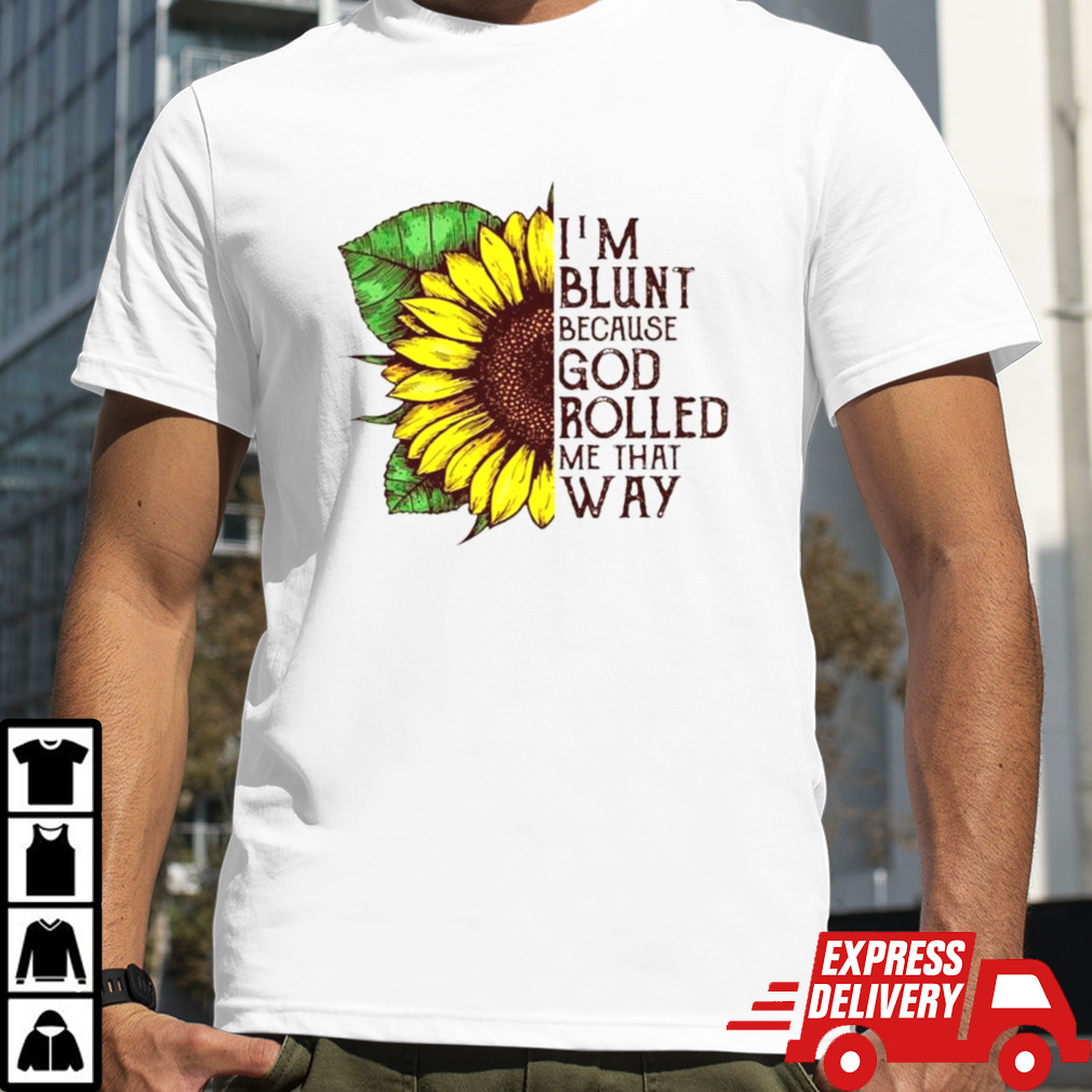 Sunflower I’m blunt because god rolled me that way shirt