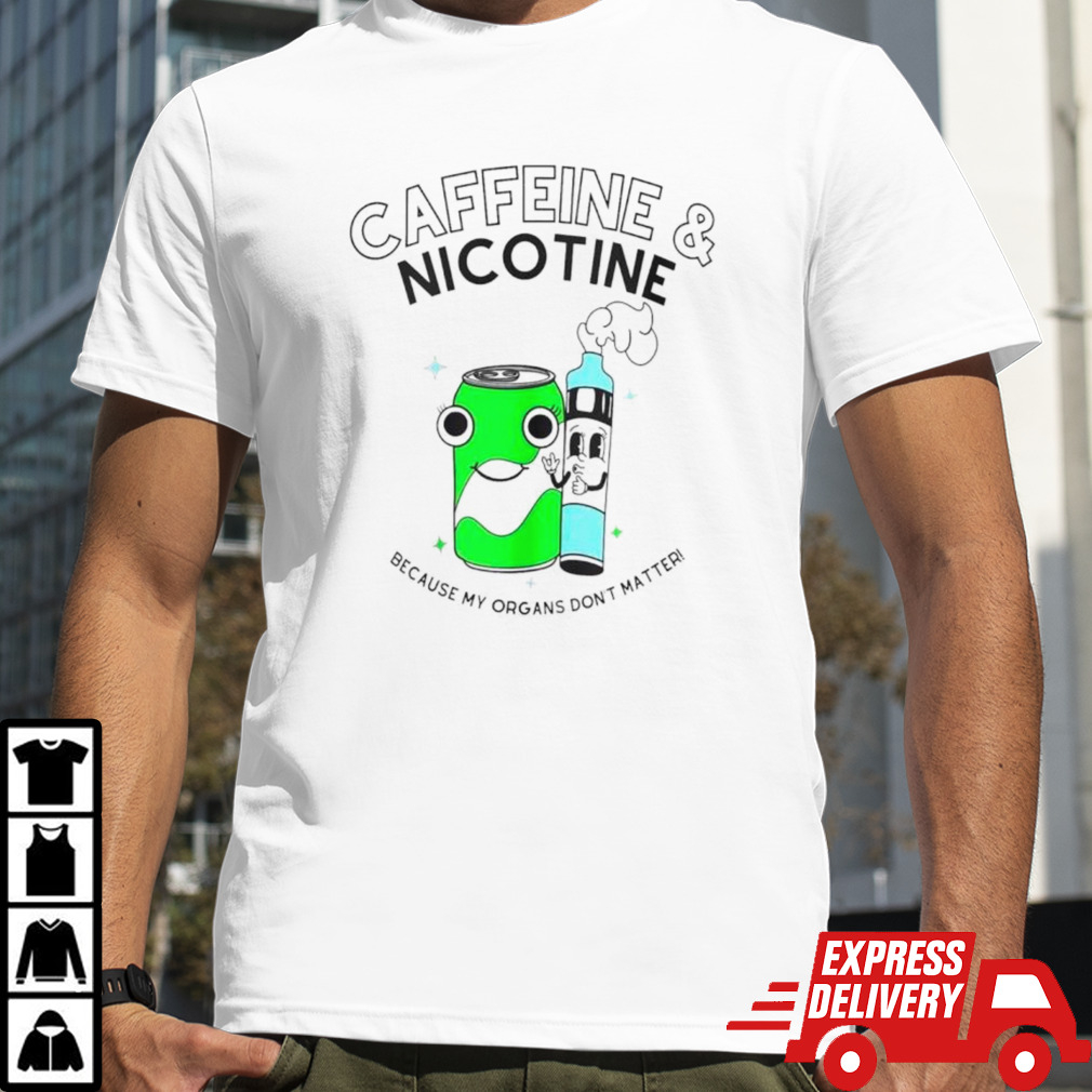 Caffeine and nicotine because my organs don’t matter shirt