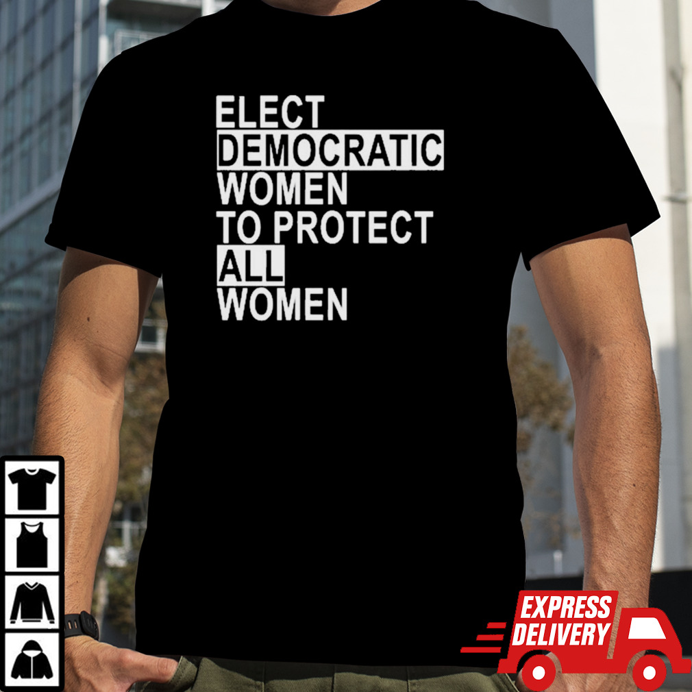 Elect Democratic Women To Protect All Women Shirt