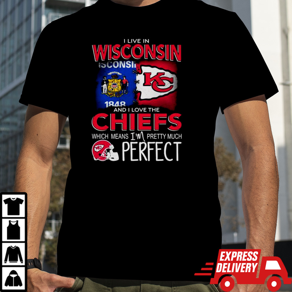 I Live In Wisconsin And I Love The Kansas City Chiefs Which Means I’m Pretty Much Perfect T Shirt