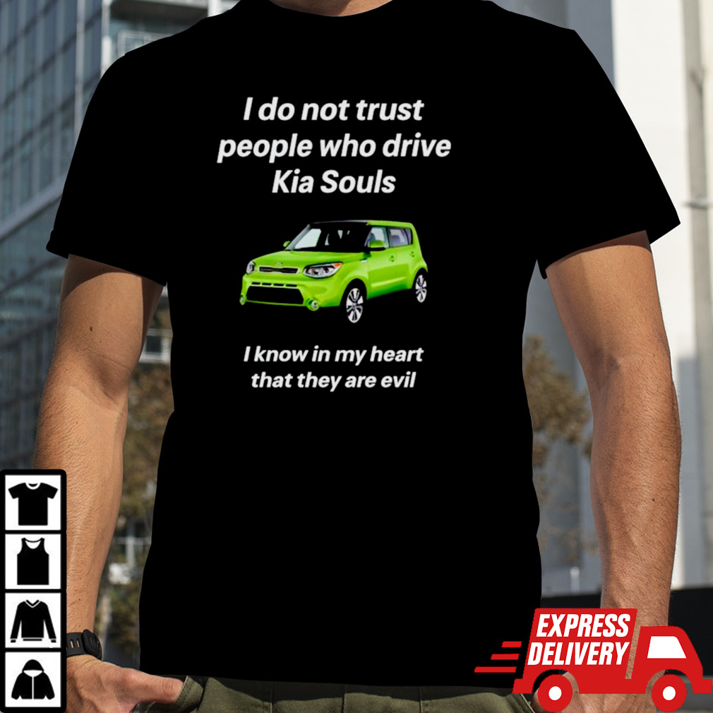 I do not trust people who drive kia souls I know in my heart that they are evil shirt