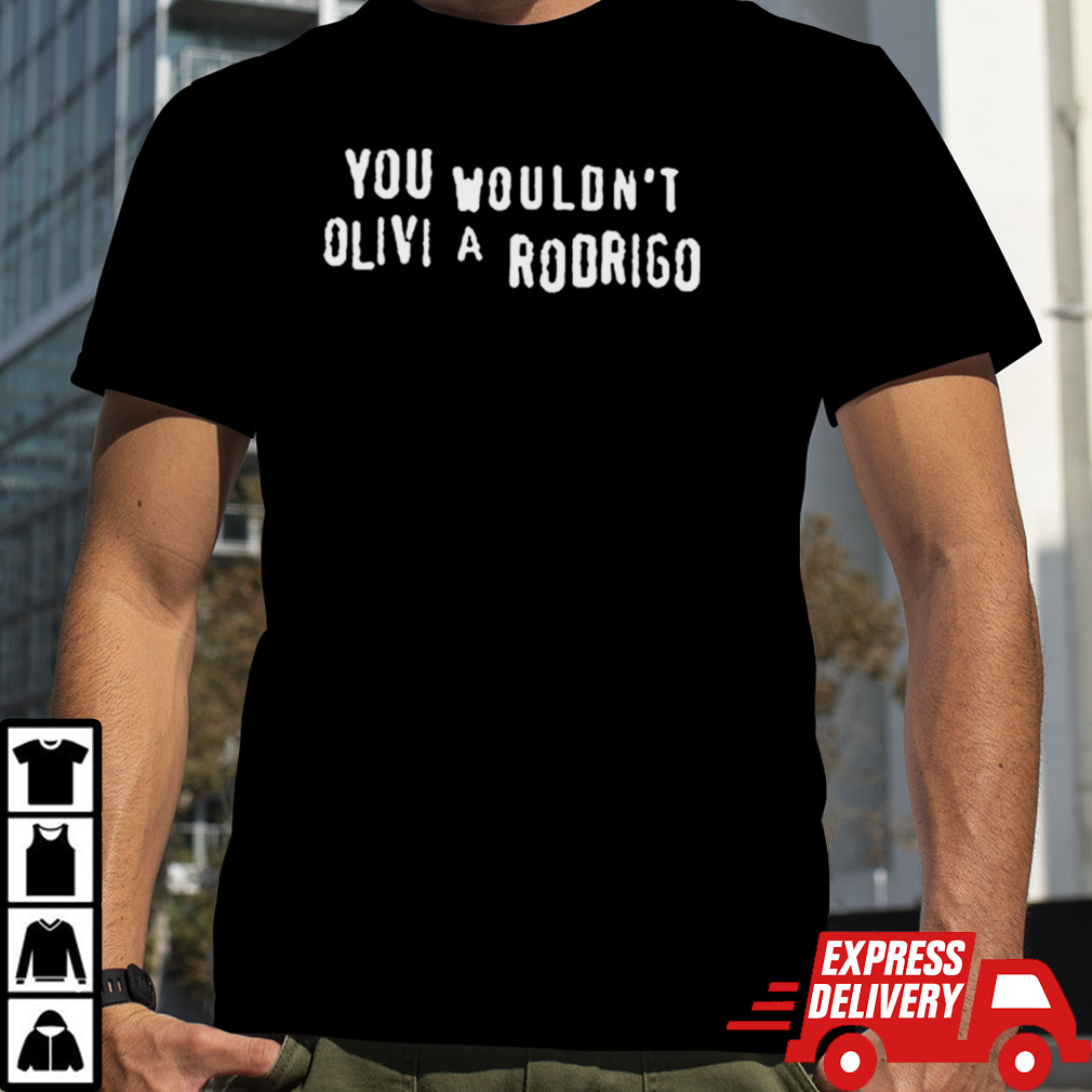 Rodrigo You Wouldn’t Olivi A Rodrigo Shirt