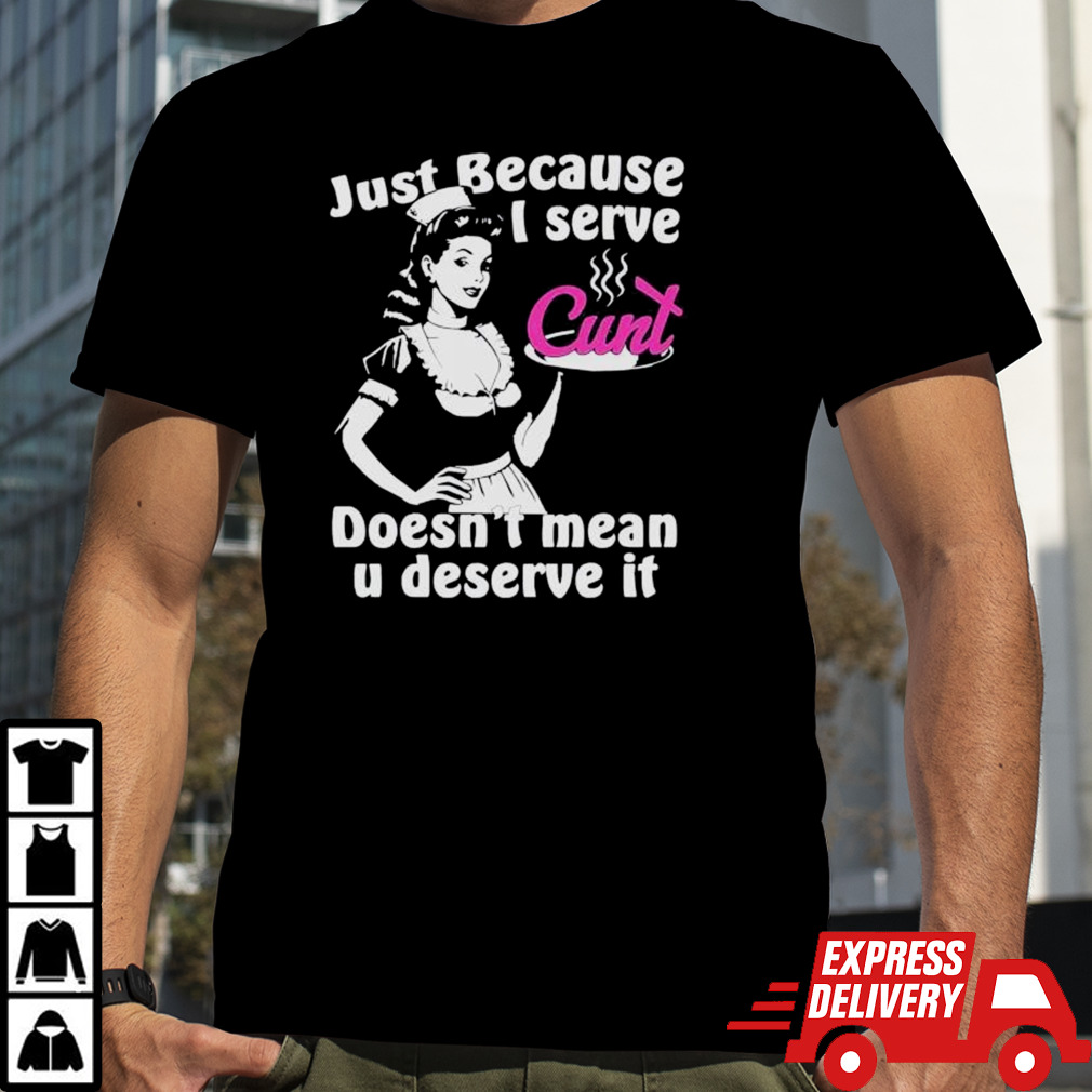 Just Because I Serve Cunt Doesn’t Mean You Deserve It T Shirt