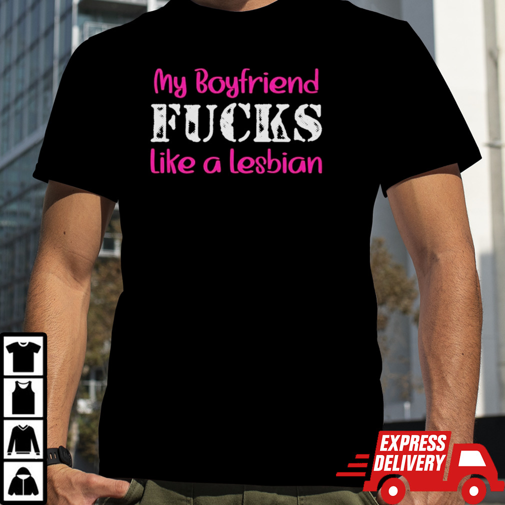 My boyfriend fucks like a Lesbian pink shirt