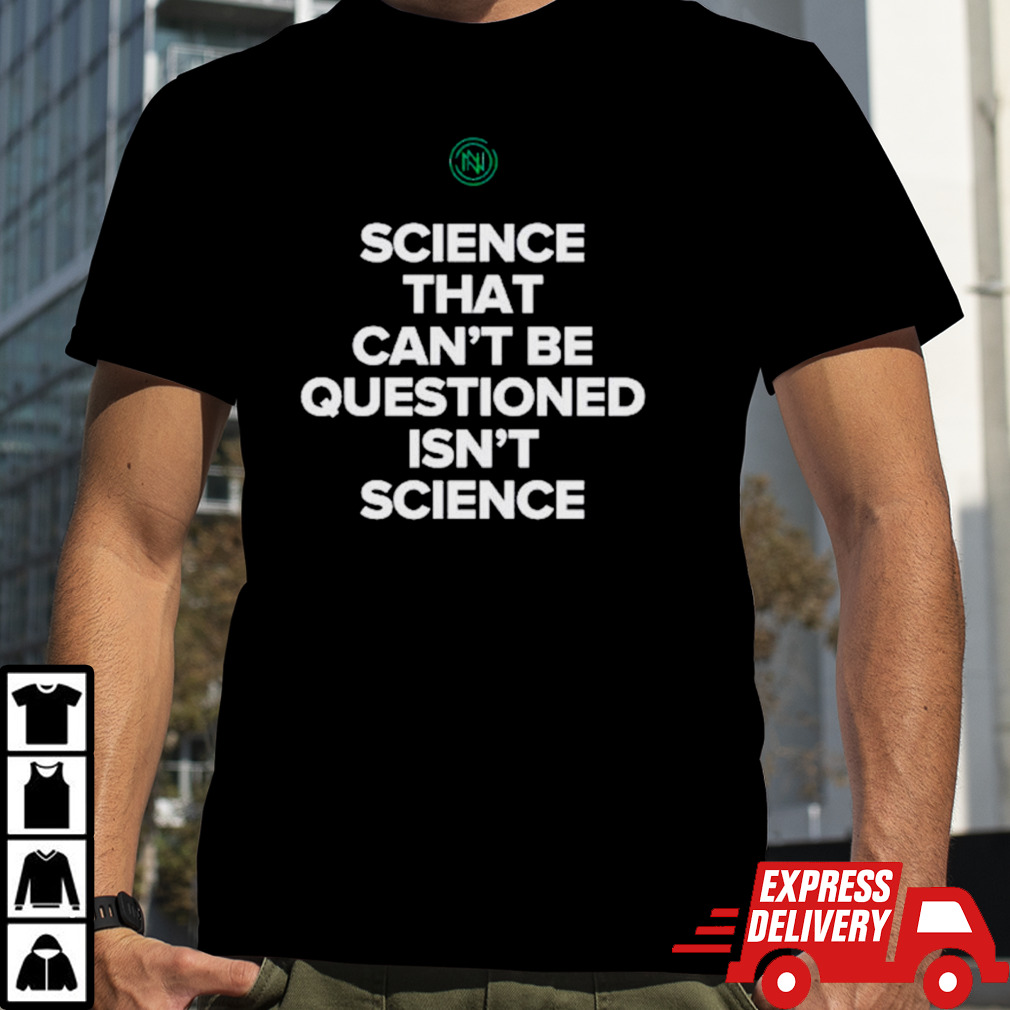 Science that can’t be questioned isn’t science shirt