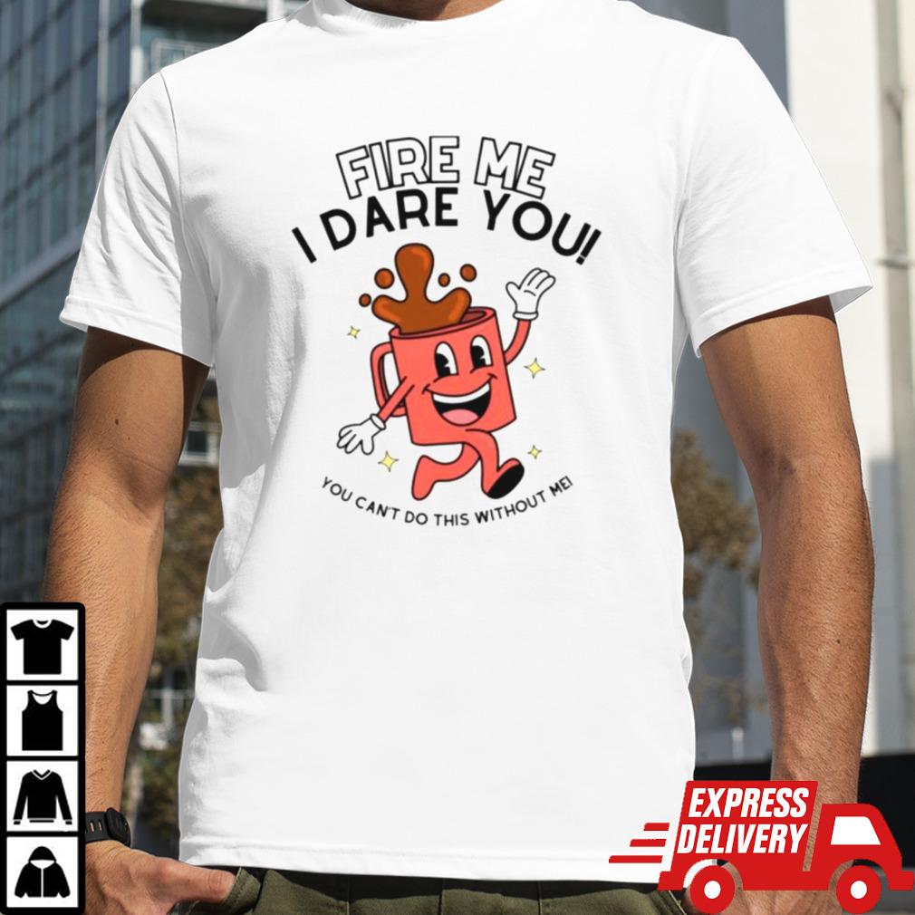 Fire me i dare you you cant do this without me shirt