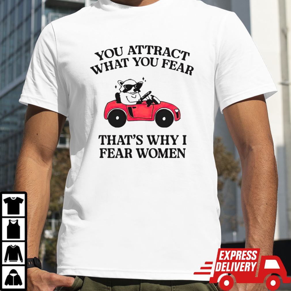 You attract what you fear that’s why I fear women shirt