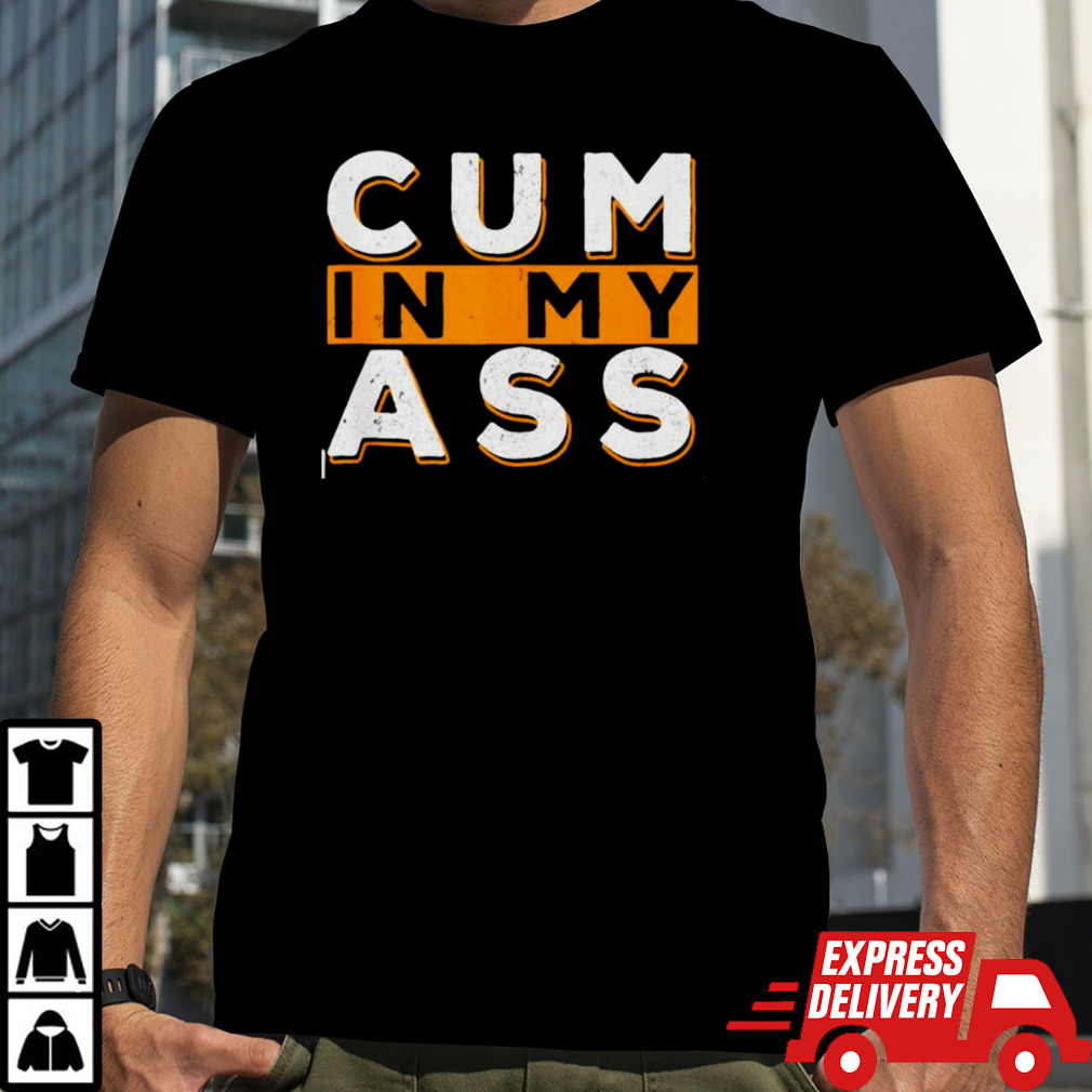 Cum in my ass shirt