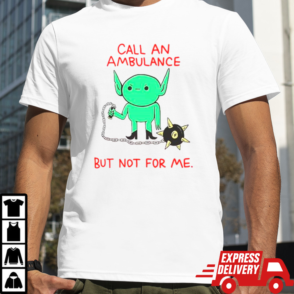 Call an ambulance but not for me shirt