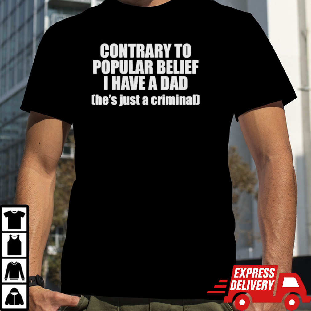 Contrary To Popular Belief I Have A Dad He’S Just A Criminal Shirt