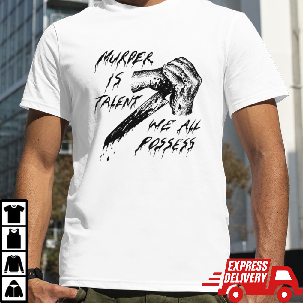 Murder is talent we all possess shirt