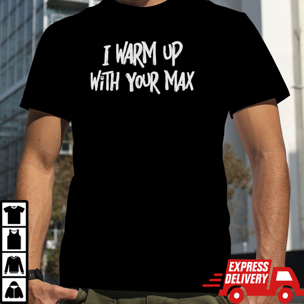 I warm up with your max shirt