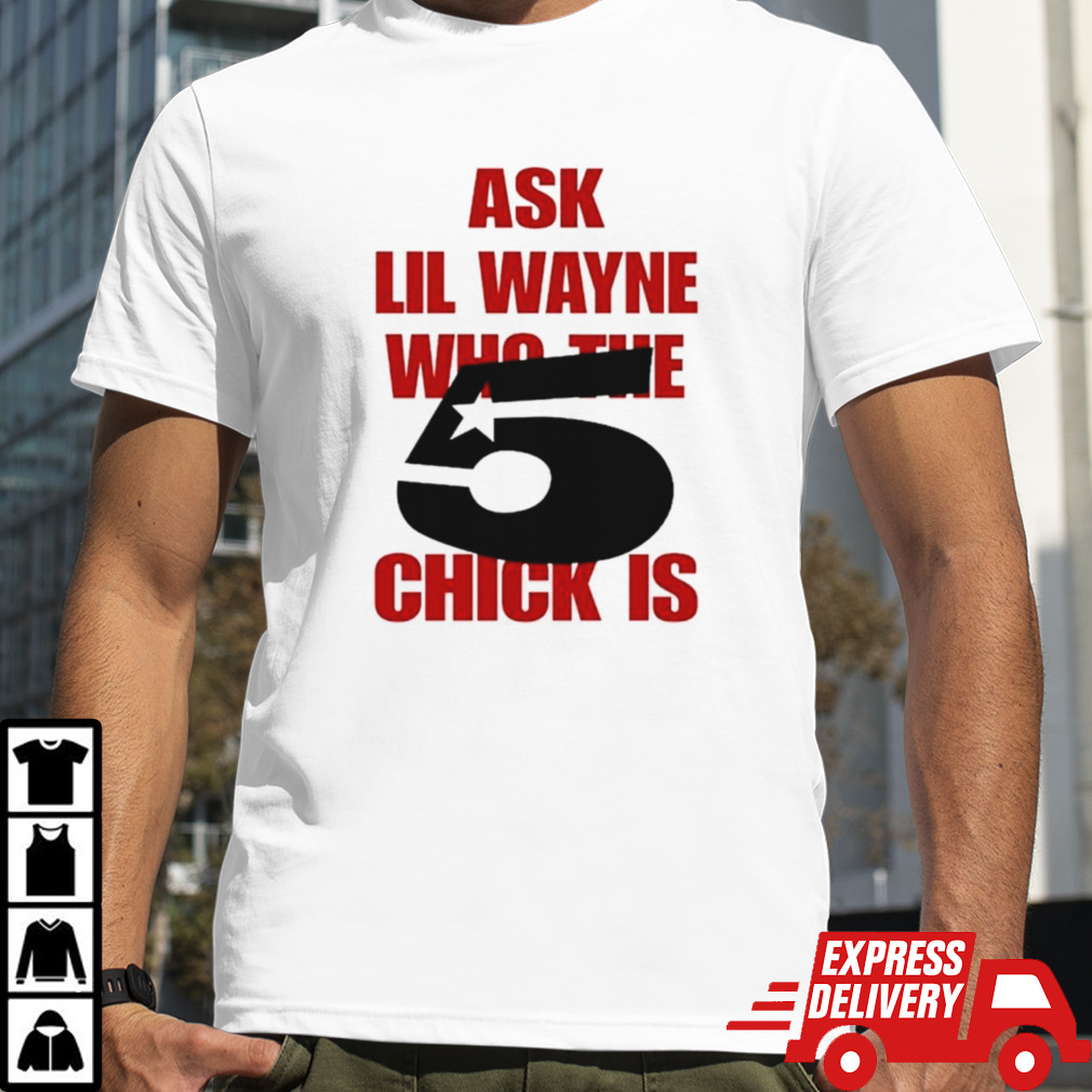 Ask lil wayne who the 5 chick is shirt