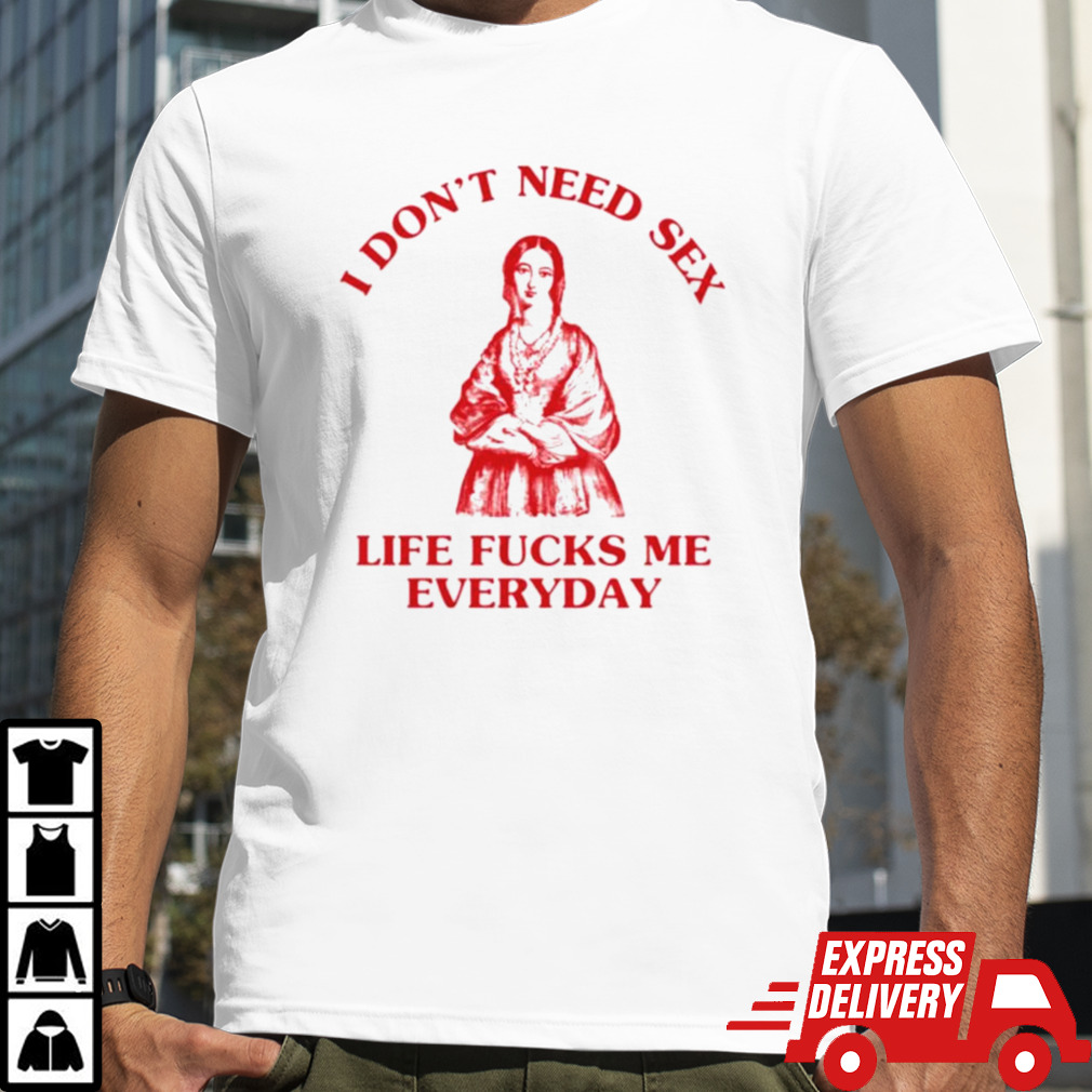 I dont need sex life fucks me everyday shirt