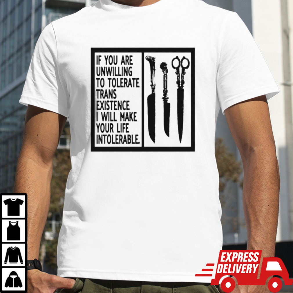 If you are unwilling to tolerate trans existence I will make your life intolerabel shirt