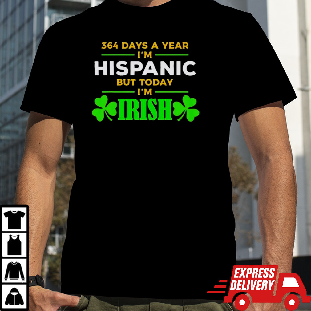 364 Days A Year I’m Hispanic But Today I’m Irish Shirt St. Patrick’s Day